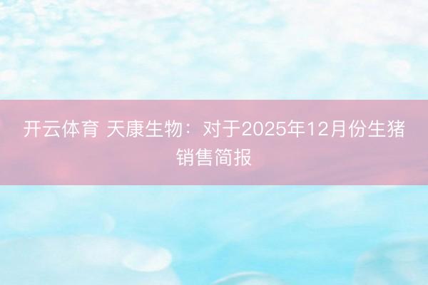 开云体育 天康生物:对于2025年12月份生猪销售简报