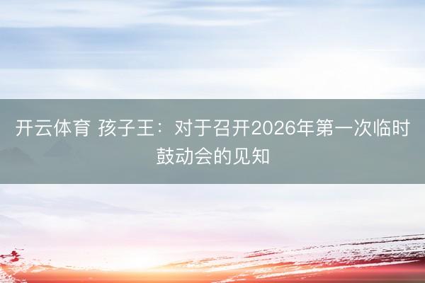开云体育 孩子王：对于召开2026年第一次临时鼓动会的见知