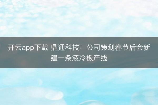 开云app下载 鼎通科技：公司策划春节后会新建一条液冷板产线