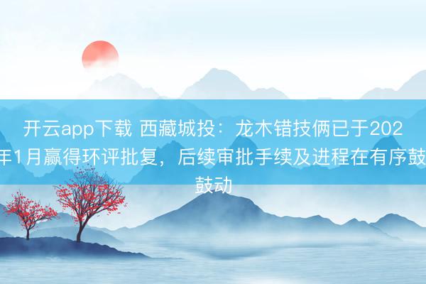 开云app下载 西藏城投：龙木错技俩已于2025年1月赢得环评批复，后续审批手续及进程在有序鼓动