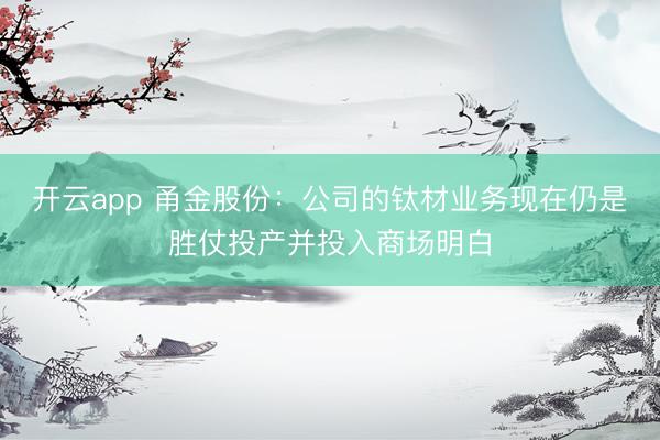 开云app 甬金股份：公司的钛材业务现在仍是胜仗投产并投入商场明白