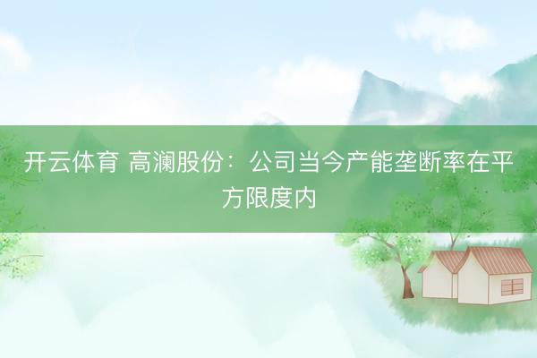 开云体育 高澜股份：公司当今产能垄断率在平方限度内