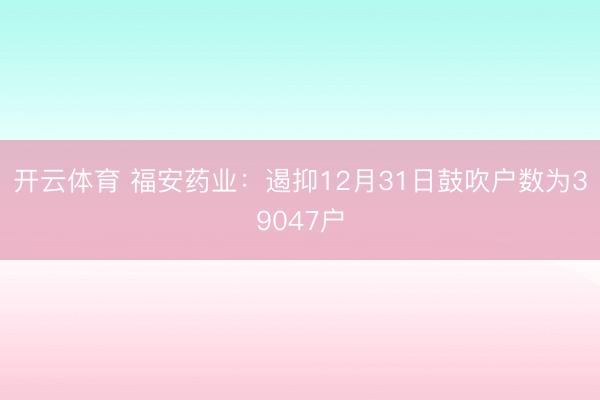 开云体育 福安药业：遏抑12月31日鼓吹户数为39047户