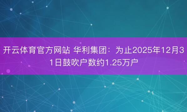 开云体育官方网站 华利集团：为止2025年12月31日鼓吹户数约1.25万户