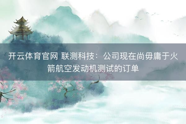 开云体育官网 联测科技：公司现在尚毋庸于火箭航空发动机测试的订单