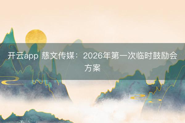 开云app 慈文传媒：2026年第一次临时鼓励会方案