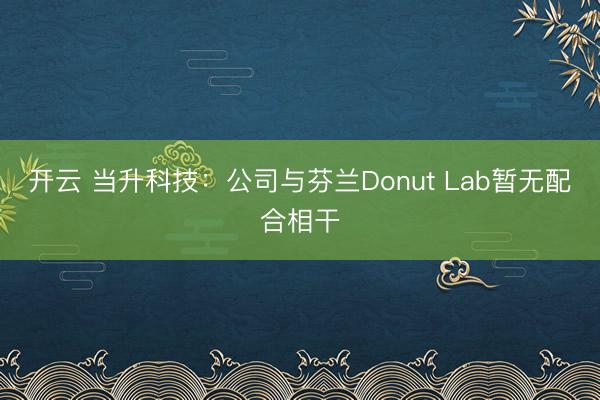 开云 当升科技：公司与芬兰Donut Lab暂无配合相干