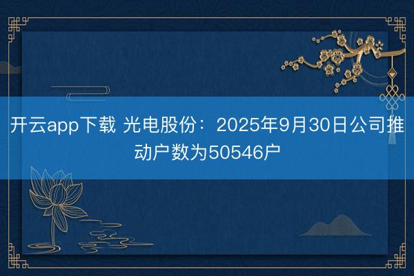 开云app下载 光电股份：2025年9月30日公司推动户数为50546户