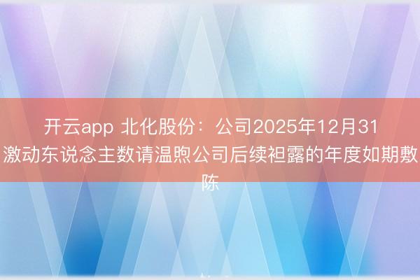 开云app 北化股份：公司2025年12月31日激动东说念主数请温煦公司后续袒露的年度如期敷陈