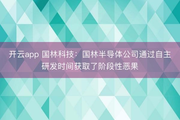 开云app 国林科技：国林半导体公司通过自主研发时间获取了阶段性恶果