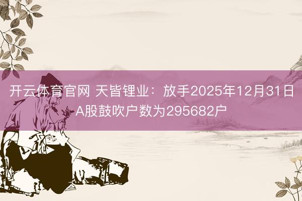 开云体育官网 天皆锂业：放手2025年12月31日A股鼓吹户数为295682户