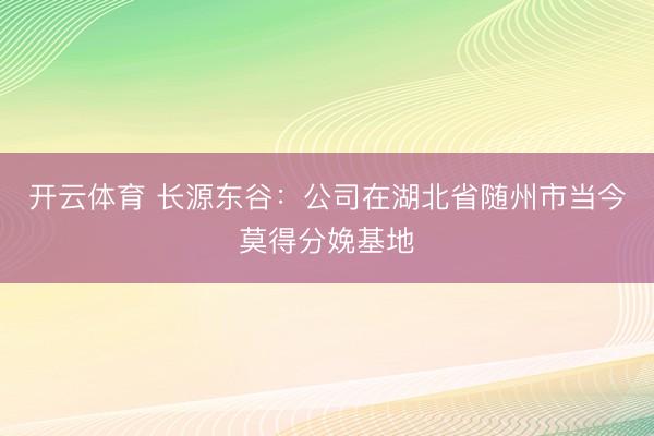 开云体育 长源东谷：公司在湖北省随州市当今莫得分娩基地