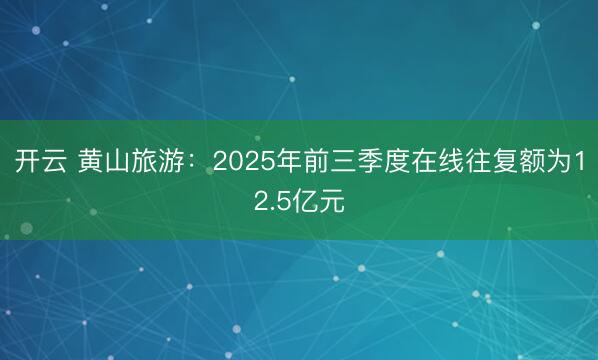 开云 黄山旅游：2025年前三季度在线往复额为12.5亿元