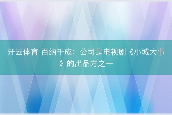 开云体育 百纳千成：公司是电视剧《小城大事》的出品方之一