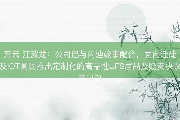 开云 江波龙：公司已与闪迪竣事配合，面向迁徙及IOT阛阓推出定制化的高品性UFS居品及贬责决议