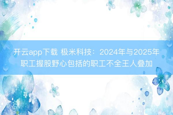 开云app下载 极米科技：2024年与2025年职工握股野心包括的职工不全王人叠加