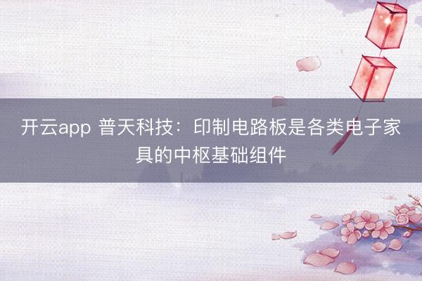 开云app 普天科技：印制电路板是各类电子家具的中枢基础组件
