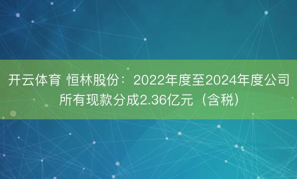 开云体育 恒林股份:2022年度至2024年度公司所有现款分成2.36亿元(含税)