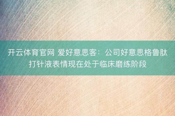 开云体育官网 爱好意思客：公司好意思格鲁肽打针液表情现在处于临床磨练阶段