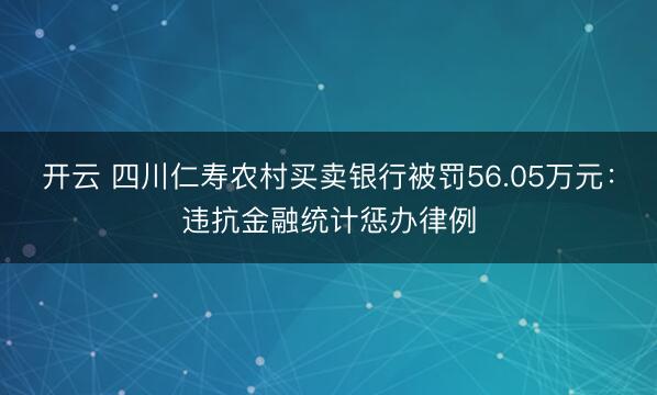 开云 四川仁寿农村买卖银行被罚56.05万元：违抗金融统计惩办律例