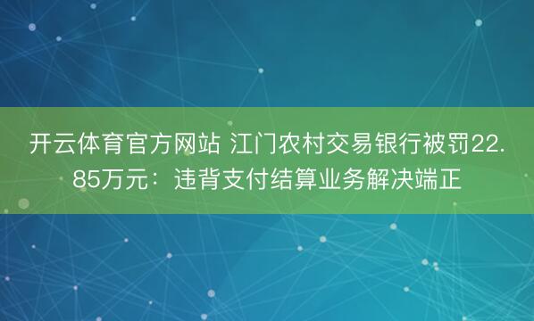 开云体育官方网站 江门农村交易银行被罚22.85万元:违背支付结算业务解决端正
