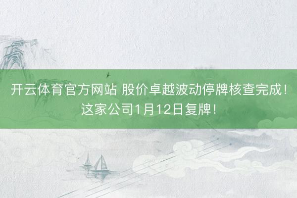 开云体育官方网站 股价卓越波动停牌核查完成!这家公司1月12日复牌!