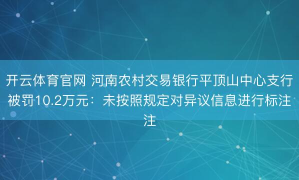 开云体育官网 河南农村交易银行平顶山中心支行被罚10.2万元:未按照规定对异议信息进行标注
