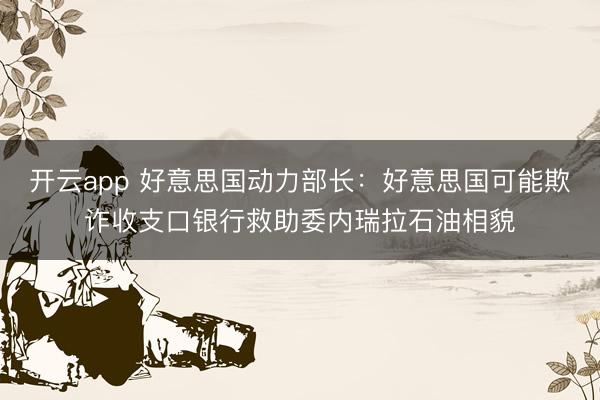开云app 好意思国动力部长：好意思国可能欺诈收支口银行救助委内瑞拉石油相貌