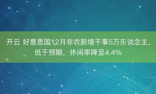 开云 好意思国12月非农新增干事5万东说念主,低于预期,休闲率降至4.4%