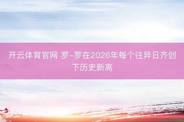 开云体育官网 罗-罗在2026年每个往异日齐创下历史新高