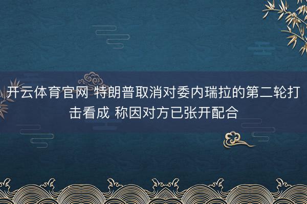 开云体育官网 特朗普取消对委内瑞拉的第二轮打击看成 称因对方已张开配合