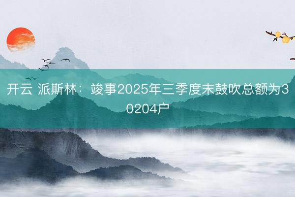 开云 派斯林：竣事2025年三季度末鼓吹总额为30204户