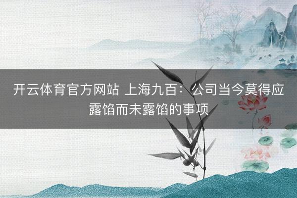 开云体育官方网站 上海九百：公司当今莫得应露馅而未露馅的事项