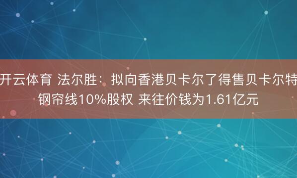 开云体育 法尔胜：拟向香港贝卡尔了得售贝卡尔特钢帘线10%股权 来往价钱为1.61亿元