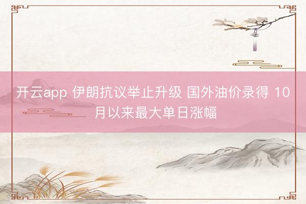 开云app 伊朗抗议举止升级 国外油价录得 10 月以来最大单日涨幅