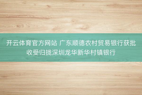 开云体育官方网站 广东顺德农村贸易银行获批收受归拢深圳龙华新华村镇银行