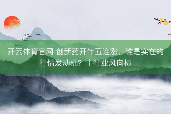 开云体育官网 创新药开年五连涨，谁是实在的行情发动机？丨行业风向标