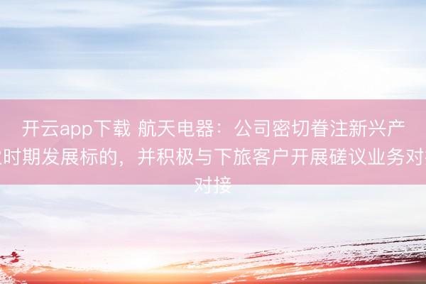 开云app下载 航天电器：公司密切眷注新兴产业时期发展标的，并积极与下旅客户开展磋议业务对接