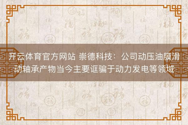 开云体育官方网站 崇德科技：公司动压油膜滑动轴承产物当今主要诓骗于动力发电等领域