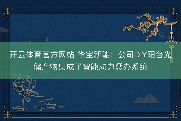开云体育官方网站 华宝新能：公司DIY阳台光储产物集成了智能动力惩办系统