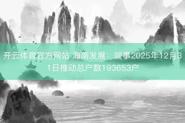 开云体育官方网站 海南发展：竣事2025年12月31日推动总户数193653户