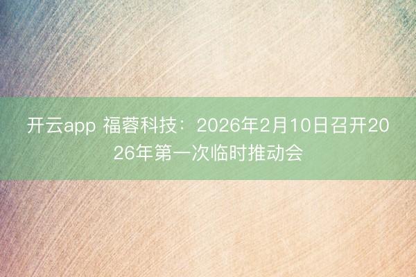 开云app 福蓉科技：2026年2月10日召开2026年第一次临时推动会