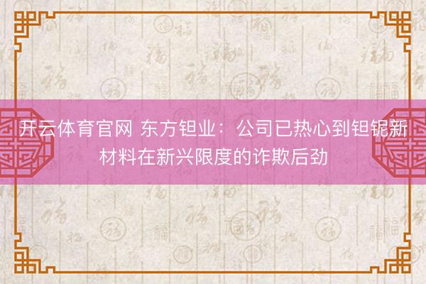 开云体育官网 东方钽业：公司已热心到钽铌新材料在新兴限度的诈欺后劲