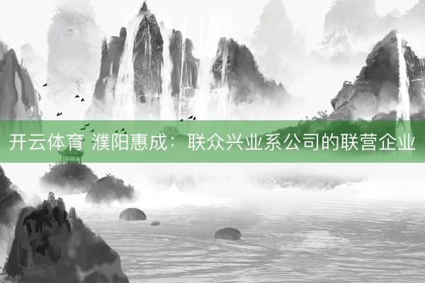 开云体育 濮阳惠成：联众兴业系公司的联营企业