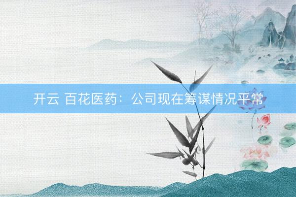 开云 百花医药：公司现在筹谋情况平常