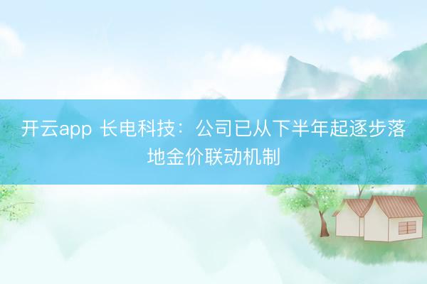开云app 长电科技:公司已从下半年起逐步落地金价联动机制
