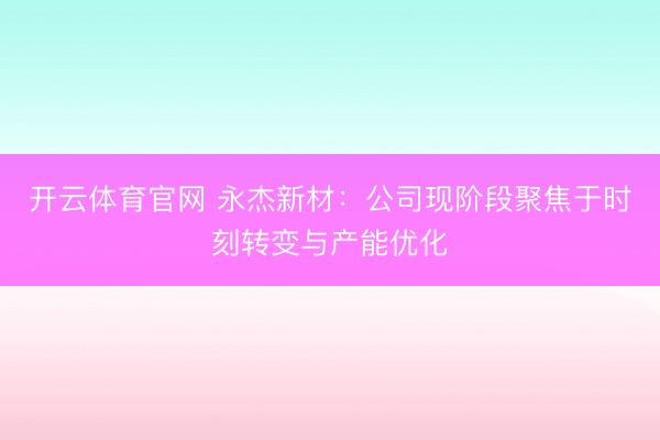 开云体育官网 永杰新材：公司现阶段聚焦于时刻转变与产能优化