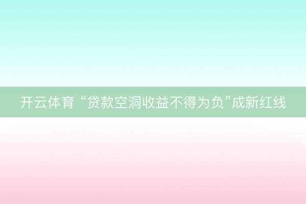 开云体育 “贷款空洞收益不得为负”成新红线