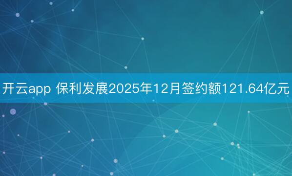 开云app 保利发展2025年12月签约额121.64亿元