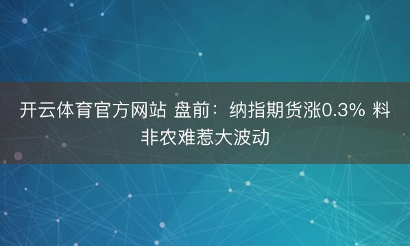 开云体育官方网站 盘前：纳指期货涨0.3% 料非农难惹大波动